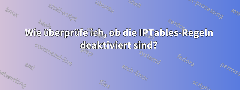 Wie überprüfe ich, ob die IPTables-Regeln deaktiviert sind?