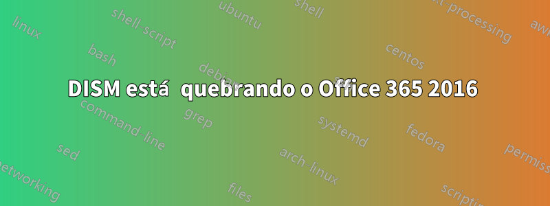 DISM está quebrando o Office 365 2016