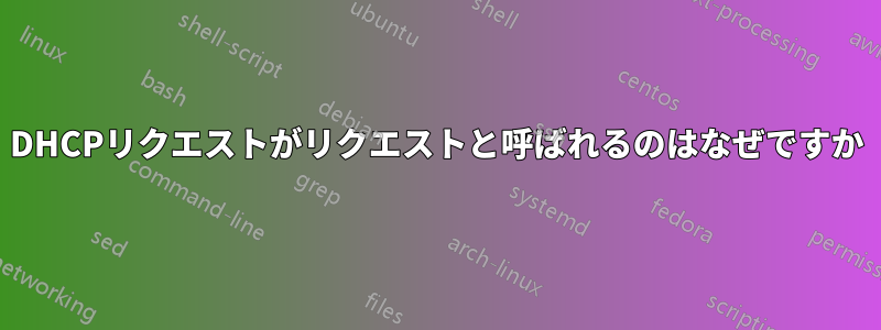 DHCPリクエストがリクエストと呼ばれるのはなぜですか