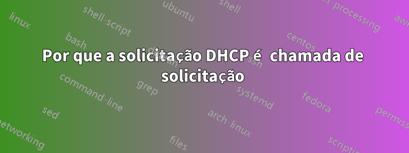 Por que a solicitação DHCP é chamada de solicitação