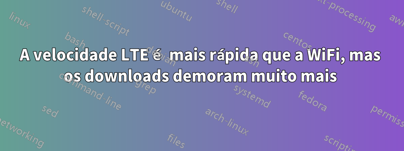 A velocidade LTE é mais rápida que a WiFi, mas os downloads demoram muito mais