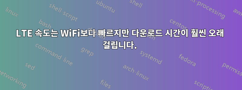 LTE 속도는 WiFi보다 빠르지만 다운로드 시간이 훨씬 오래 걸립니다.