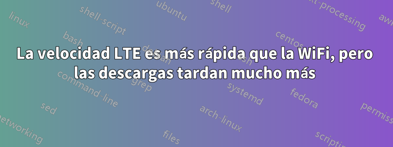 La velocidad LTE es más rápida que la WiFi, pero las descargas tardan mucho más