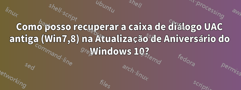 Como posso recuperar a caixa de diálogo UAC antiga (Win7,8) na Atualização de Aniversário do Windows 10?