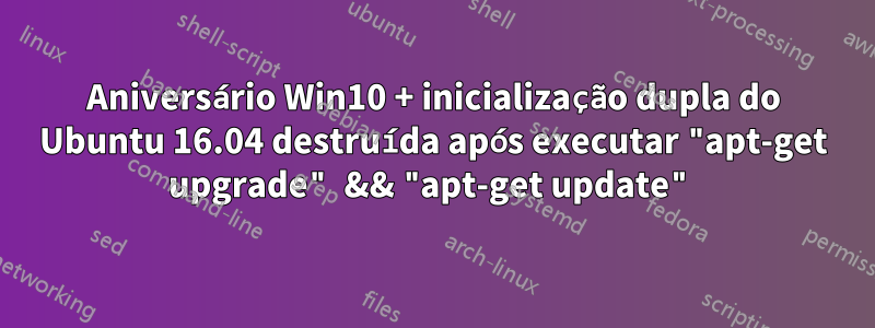 Aniversário Win10 + inicialização dupla do Ubuntu 16.04 destruída após executar "apt-get upgrade" && "apt-get update"