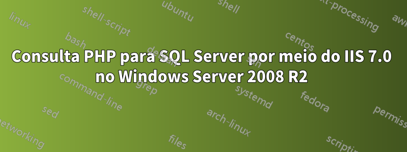 Consulta PHP para SQL Server por meio do IIS 7.0 no Windows Server 2008 R2