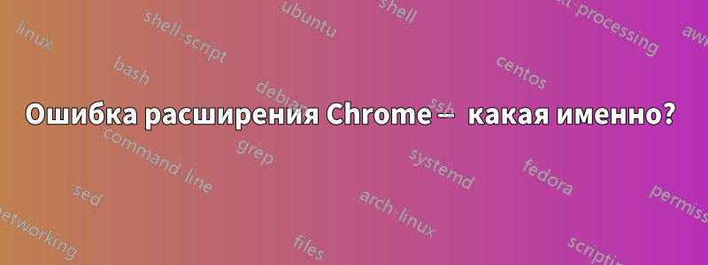 Ошибка расширения Chrome — какая именно?