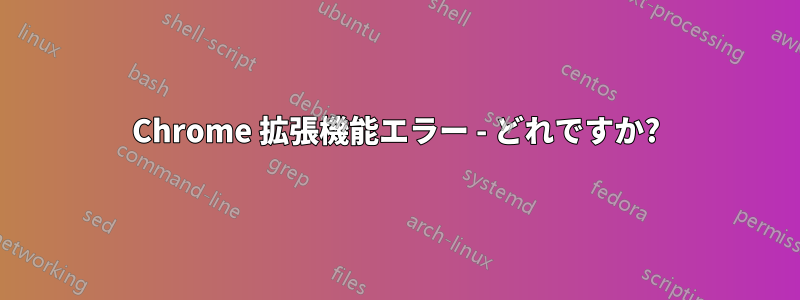 Chrome 拡張機能エラー - どれですか?