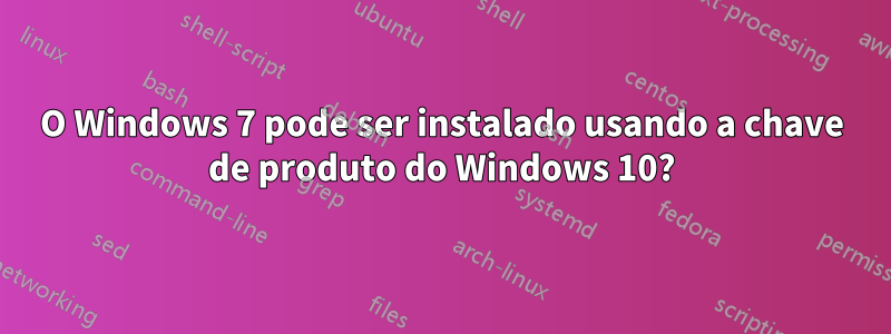 O Windows 7 pode ser instalado usando a chave de produto do Windows 10?