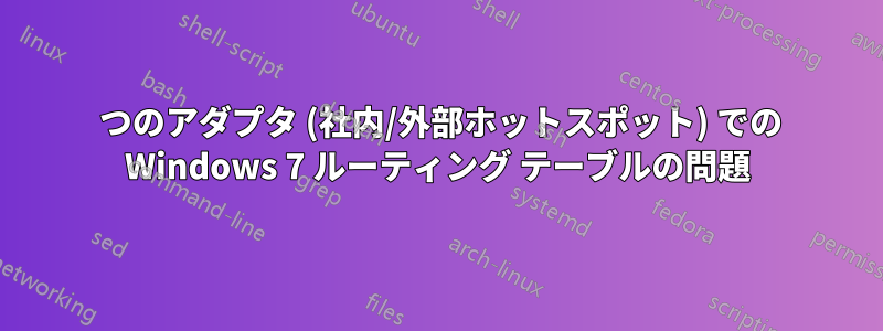 2 つのアダプタ (社内/外部ホットスポット) での Windows 7 ルーティング テーブルの問題