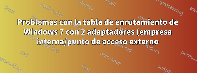 Problemas con la tabla de enrutamiento de Windows 7 con 2 adaptadores (empresa interna/punto de acceso externo)