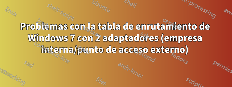 Problemas con la tabla de enrutamiento de Windows 7 con 2 adaptadores (empresa interna/punto de acceso externo)