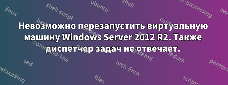 Невозможно перезапустить виртуальную машину Windows Server 2012 R2. Также диспетчер задач не отвечает.