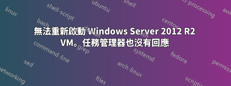 無法重新啟動 Windows Server 2012 R2 VM。任務管理器也沒有回應