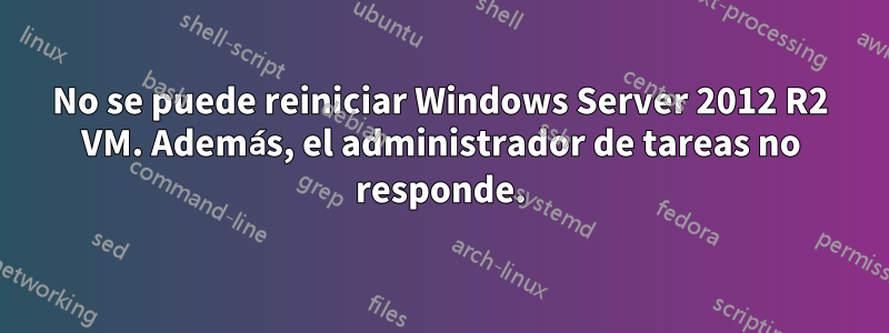 No se puede reiniciar Windows Server 2012 R2 VM. Además, el administrador de tareas no responde.