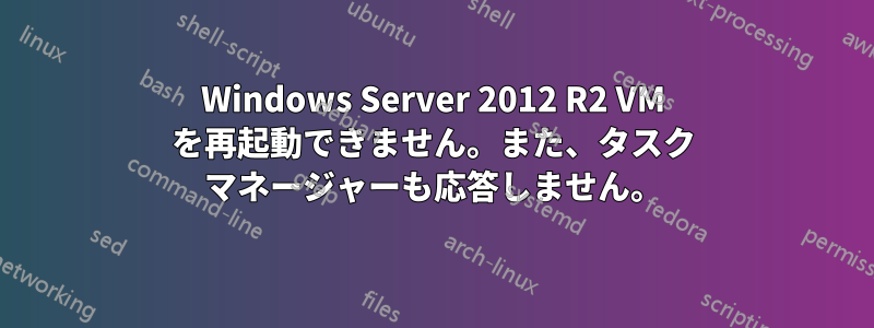 Windows Server 2012 R2 VM を再起動できません。また、タスク マネージャーも応答しません。