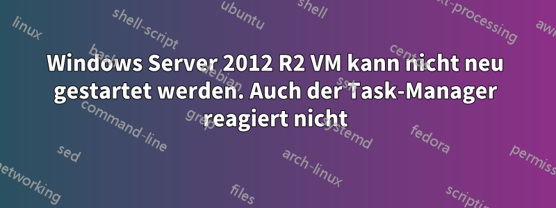 Windows Server 2012 R2 VM kann nicht neu gestartet werden. Auch der Task-Manager reagiert nicht