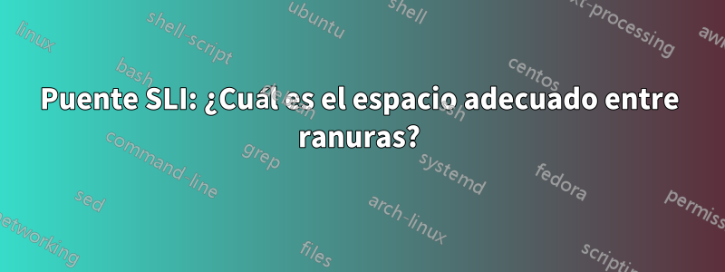 Puente SLI: ¿Cuál es el espacio adecuado entre ranuras?