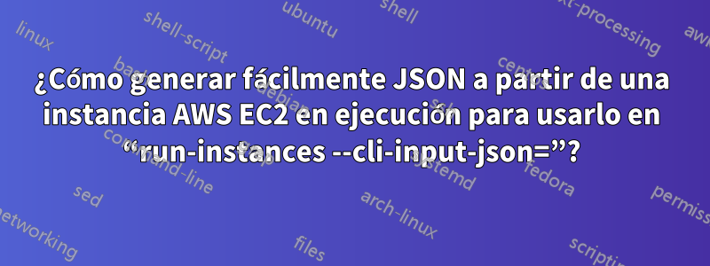 ¿Cómo generar fácilmente JSON a partir de una instancia AWS EC2 en ejecución para usarlo en “run-instances --cli-input-json=”?