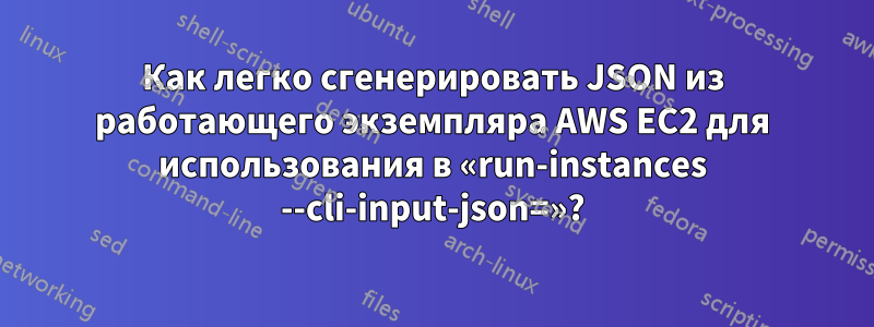 Как легко сгенерировать JSON из работающего экземпляра AWS EC2 для использования в «run-instances --cli-input-json=»?