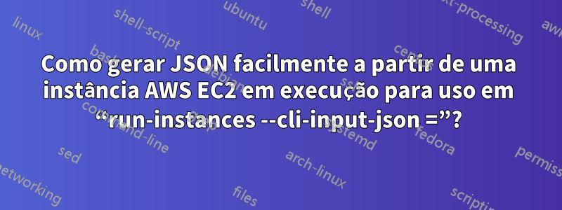 Como gerar JSON facilmente a partir de uma instância AWS EC2 em execução para uso em “run-instances --cli-input-json =”?