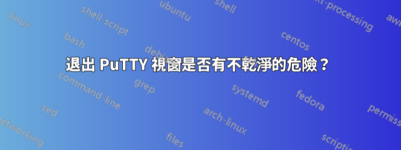 退出 PuTTY 視窗是否有不乾淨的危險？