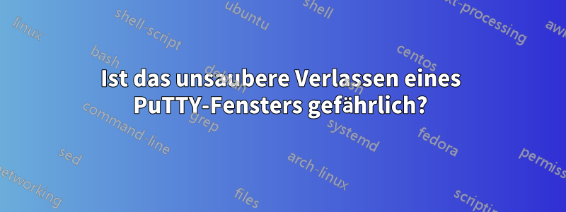 Ist das unsaubere Verlassen eines PuTTY-Fensters gefährlich?