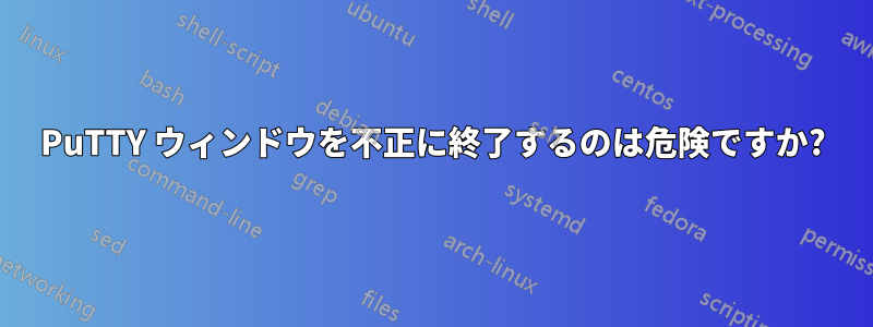 PuTTY ウィンドウを不正に終了するのは危険ですか?