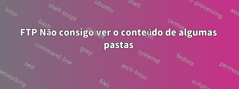 FTP Não consigo ver o conteúdo de algumas pastas