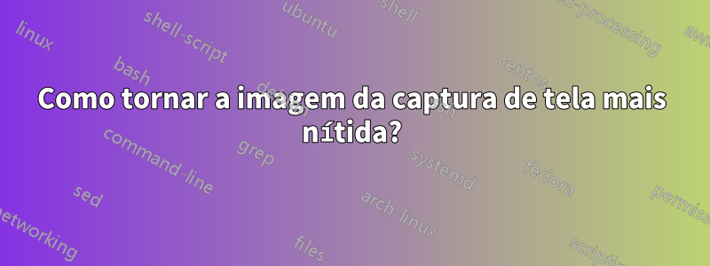 Como tornar a imagem da captura de tela mais nítida?