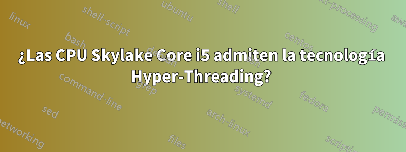 ¿Las CPU Skylake Core i5 admiten la tecnología Hyper-Threading?