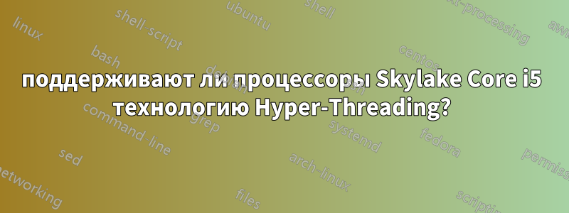 поддерживают ли процессоры Skylake Core i5 технологию Hyper-Threading?