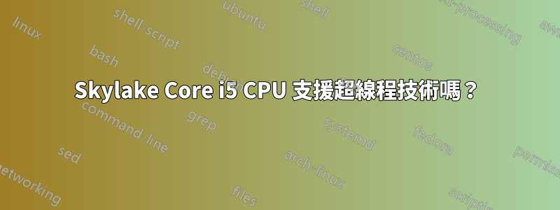 Skylake Core i5 CPU 支援超線程技術嗎？