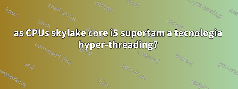 as CPUs skylake core i5 suportam a tecnologia hyper-threading?