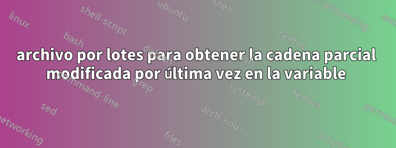 archivo por lotes para obtener la cadena parcial modificada por última vez en la variable