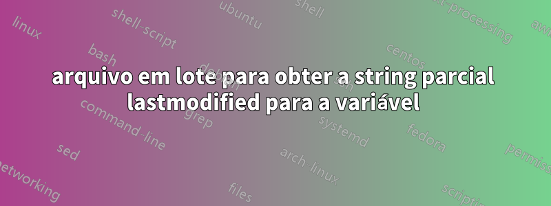 arquivo em lote para obter a string parcial lastmodified para a variável