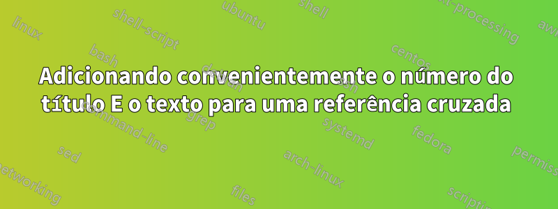 Adicionando convenientemente o número do título E o texto para uma referência cruzada