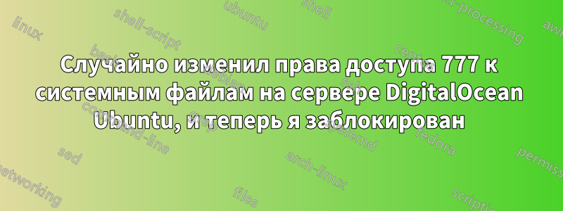 Случайно изменил права доступа 777 к системным файлам на сервере DigitalOcean Ubuntu, и теперь я заблокирован