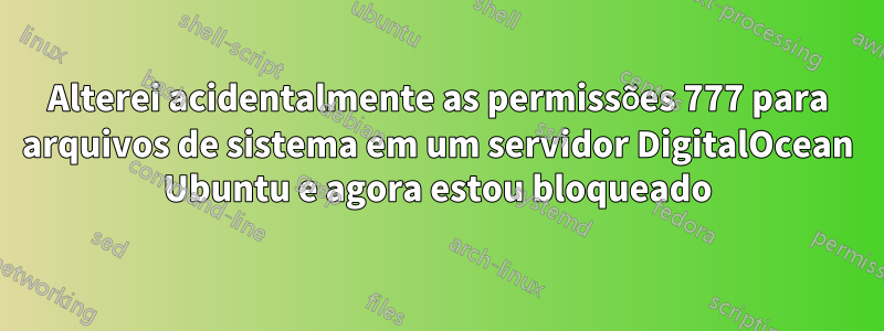 Alterei acidentalmente as permissões 777 para arquivos de sistema em um servidor DigitalOcean Ubuntu e agora estou bloqueado