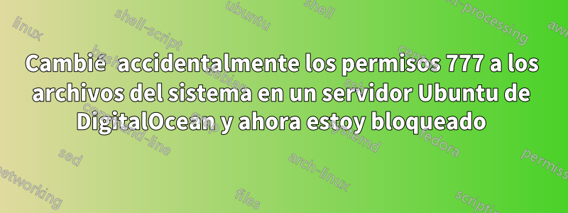 Cambié accidentalmente los permisos 777 a los archivos del sistema en un servidor Ubuntu de DigitalOcean y ahora estoy bloqueado