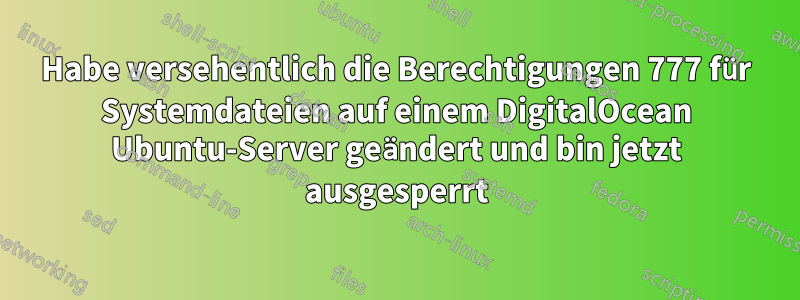 Habe versehentlich die Berechtigungen 777 für Systemdateien auf einem DigitalOcean Ubuntu-Server geändert und bin jetzt ausgesperrt