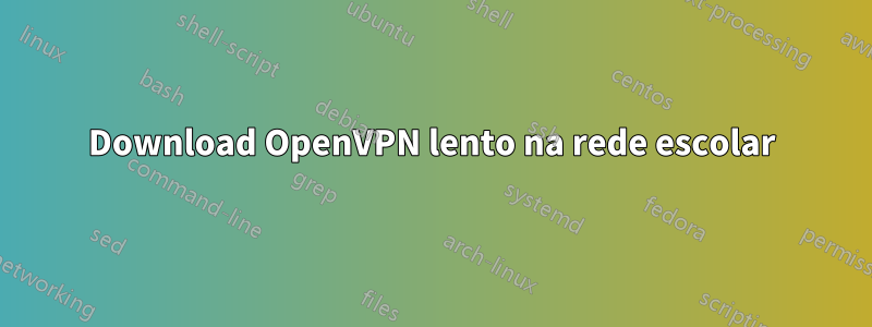 Download OpenVPN lento na rede escolar