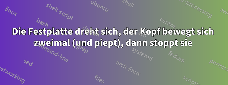 Die Festplatte dreht sich, der Kopf bewegt sich zweimal (und piept), dann stoppt sie