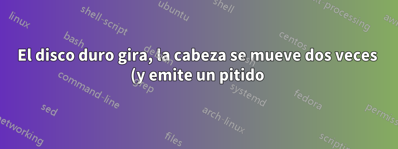 El disco duro gira, la cabeza se mueve dos veces (y emite un pitido) y luego se detiene