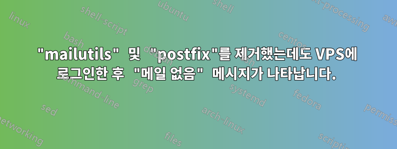 "mailutils" 및 "postfix"를 제거했는데도 VPS에 로그인한 후 "메일 없음" 메시지가 나타납니다.