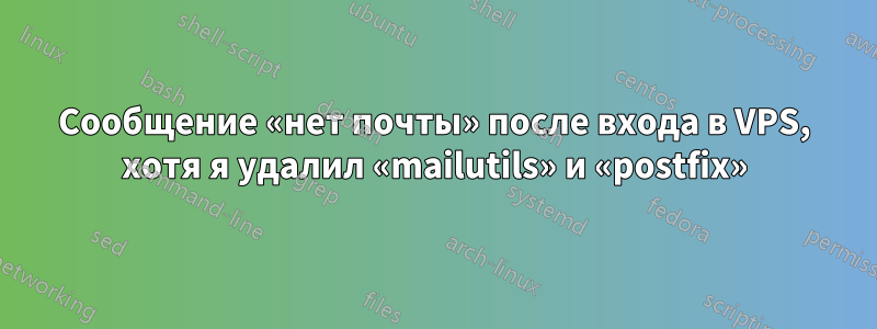 Сообщение «нет почты» после входа в VPS, хотя я удалил «mailutils» и «postfix»