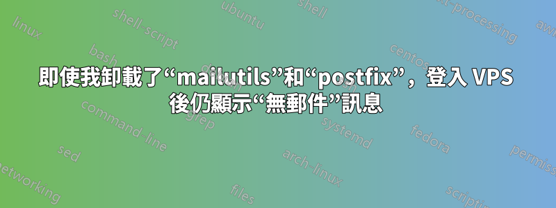 即使我卸載了“mailutils”和“postfix”，登入 VPS 後仍顯示“無郵件”訊息