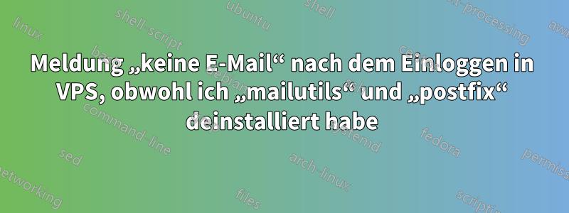 Meldung „keine E-Mail“ nach dem Einloggen in VPS, obwohl ich „mailutils“ und „postfix“ deinstalliert habe