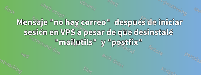 Mensaje "no hay correo" después de iniciar sesión en VPS a pesar de que desinstalé "mailutils" y "postfix"