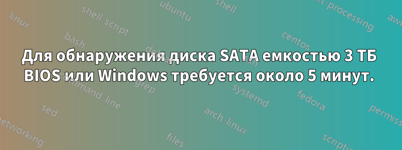 Для обнаружения диска SATA емкостью 3 ТБ BIOS или Windows требуется около 5 минут.